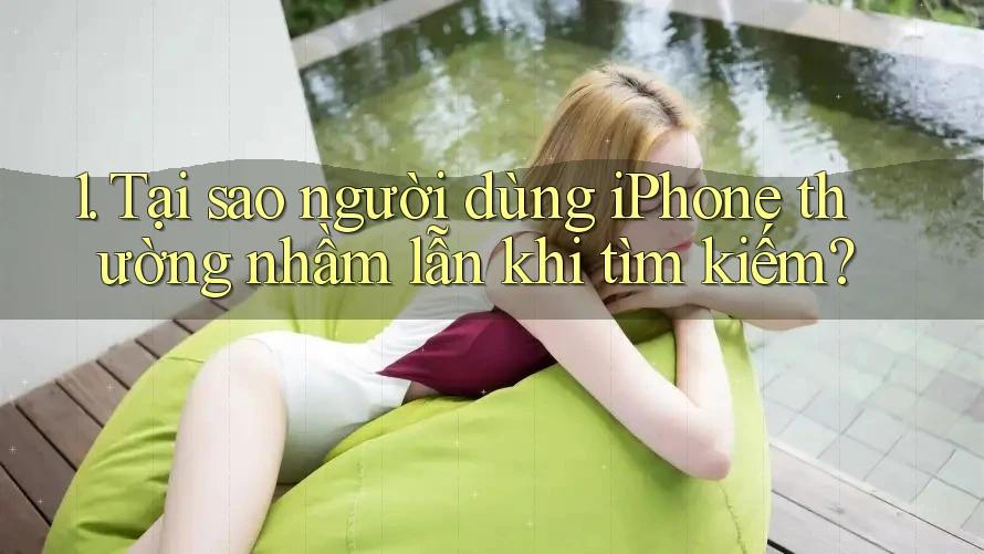 1. Tại sao người dùng iPhone thường nhầm lẫn khi tìm kiếm?
