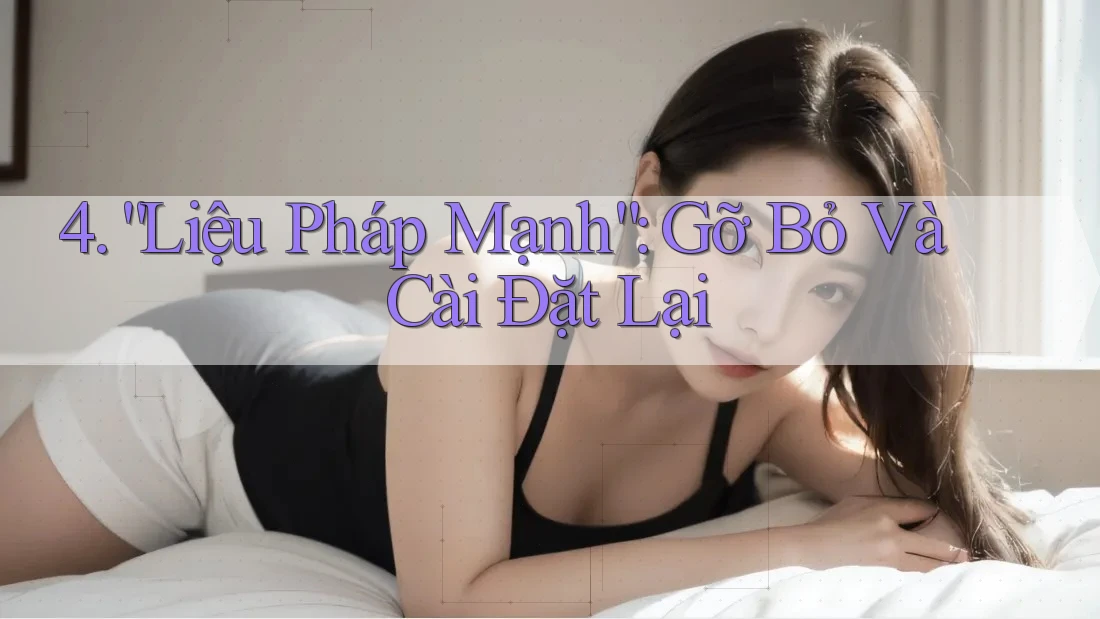 4. “Liệu Pháp Mạnh”: Gỡ Bỏ Và Cài Đặt Lại