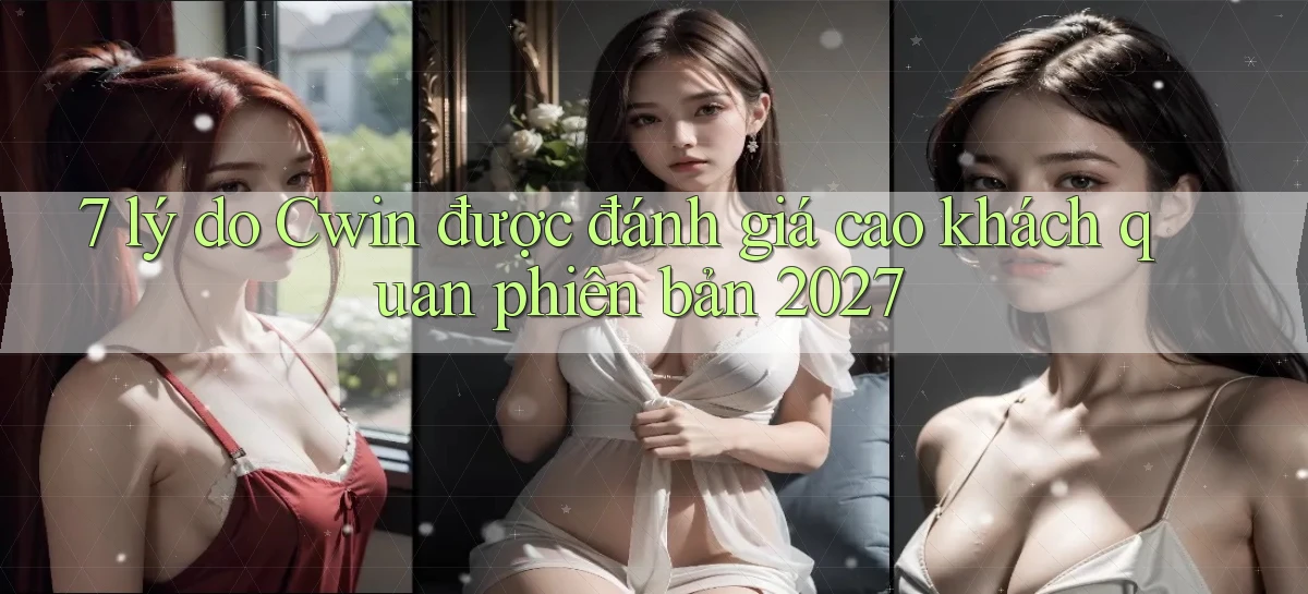 7 lý do Cwin được đánh giá cao khách quan phiên bản 2027