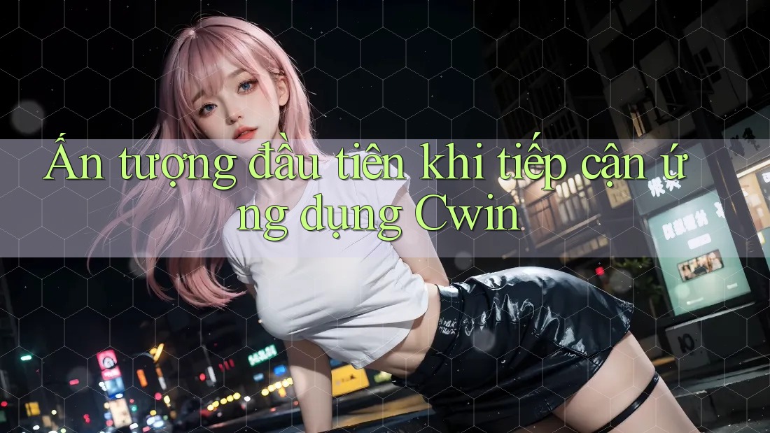 Ấn tượng đầu tiên khi tiếp cận ứng dụng Cwin Ấn tượng đầu tiên khi tiếp cận ứng dụng Cwin