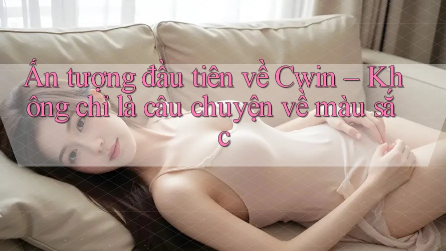 Ấn tượng đầu tiên về Cwin – Không chỉ là câu chuyện về màu sắc Ấn tượng đầu tiên về Cwin – Không chỉ là câu chuyện về màu sắc