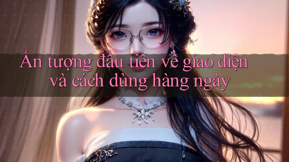 Ấn tượng đầu tiên về giao diện và cách dùng hàng ngày