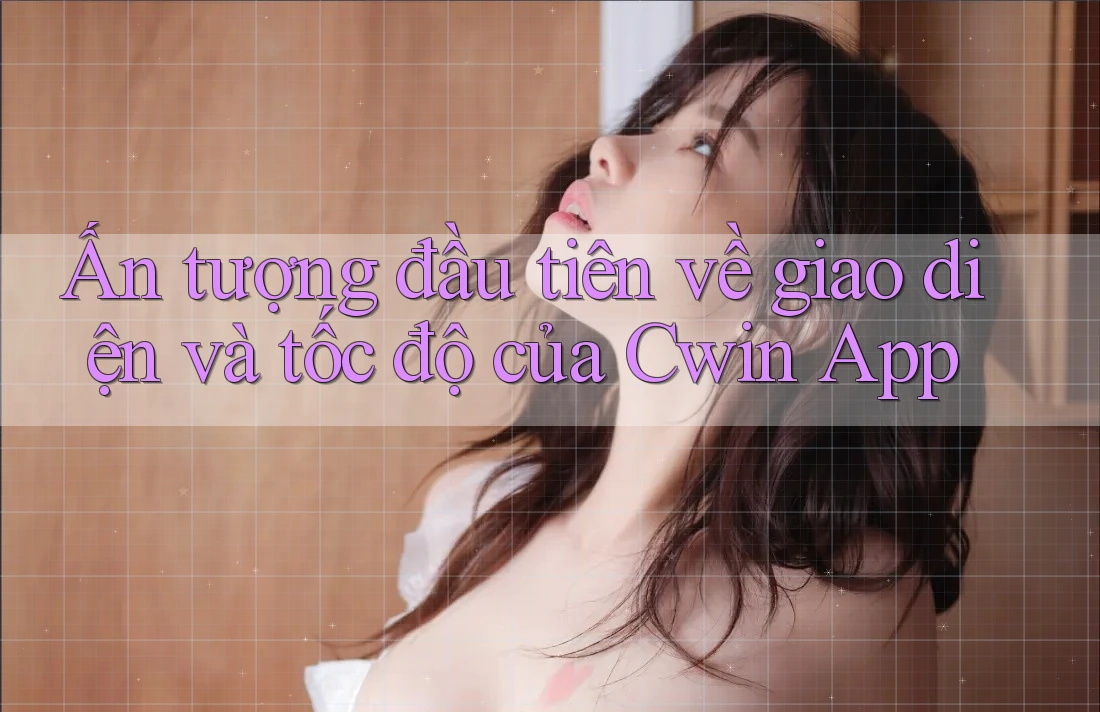 Ấn tượng đầu tiên về giao diện và tốc độ của Cwin App