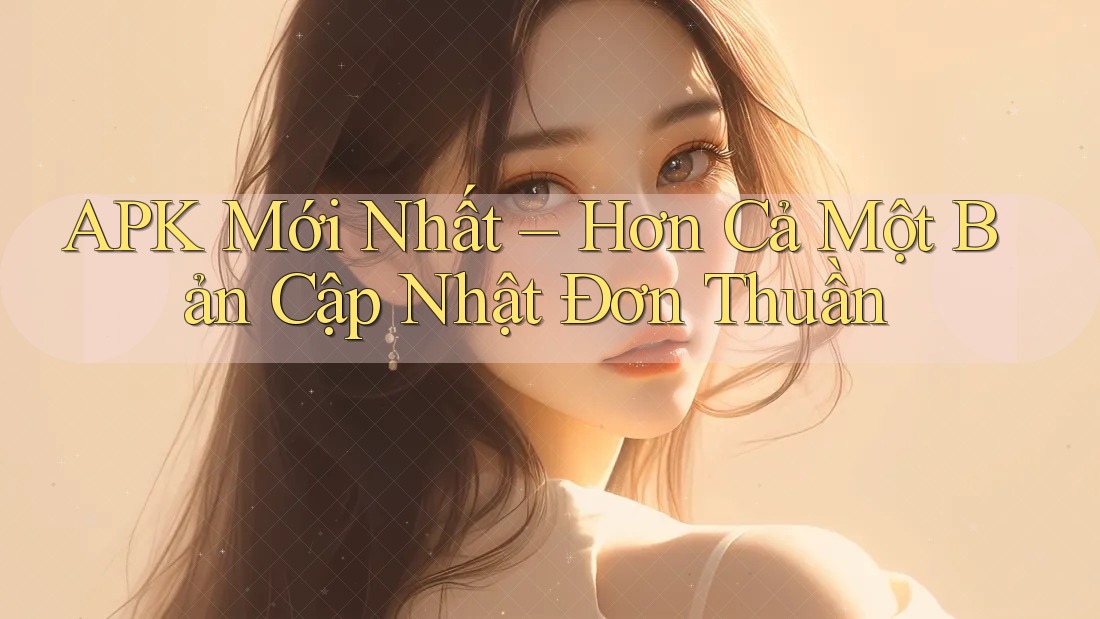APK Mới Nhất – Hơn Cả Một Bản Cập Nhật Đơn Thuần APK Mới Nhất – Hơn Cả Một Bản Cập Nhật Đơn Thuần