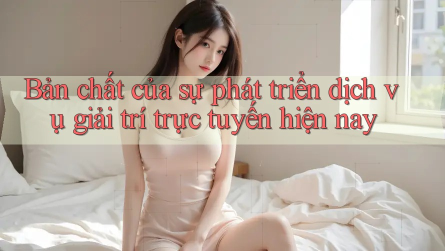 Bản chất của sự phát triển dịch vụ giải trí trực tuyến hiện nay