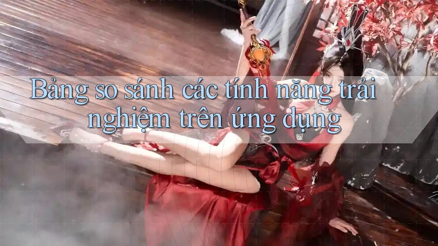 Bảng so sánh các tính năng trải nghiệm trên ứng dụng Bảng so sánh các tính năng trải nghiệm trên ứng dụng