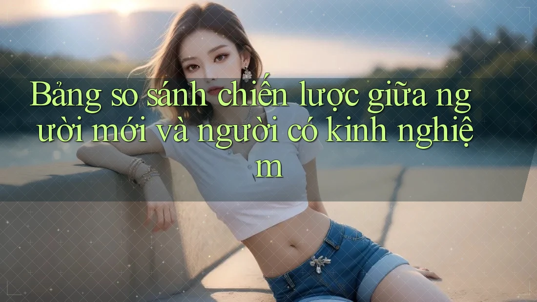 Bảng so sánh chiến lược giữa người mới và người có kinh nghiệm Bảng so sánh chiến lược giữa người mới và người có kinh nghiệm