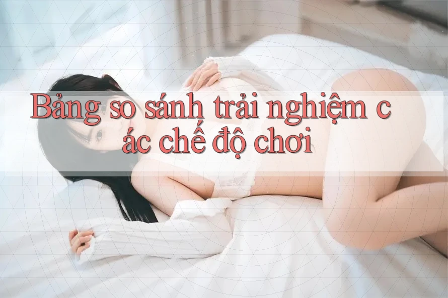 Bảng so sánh trải nghiệm các chế độ chơi
