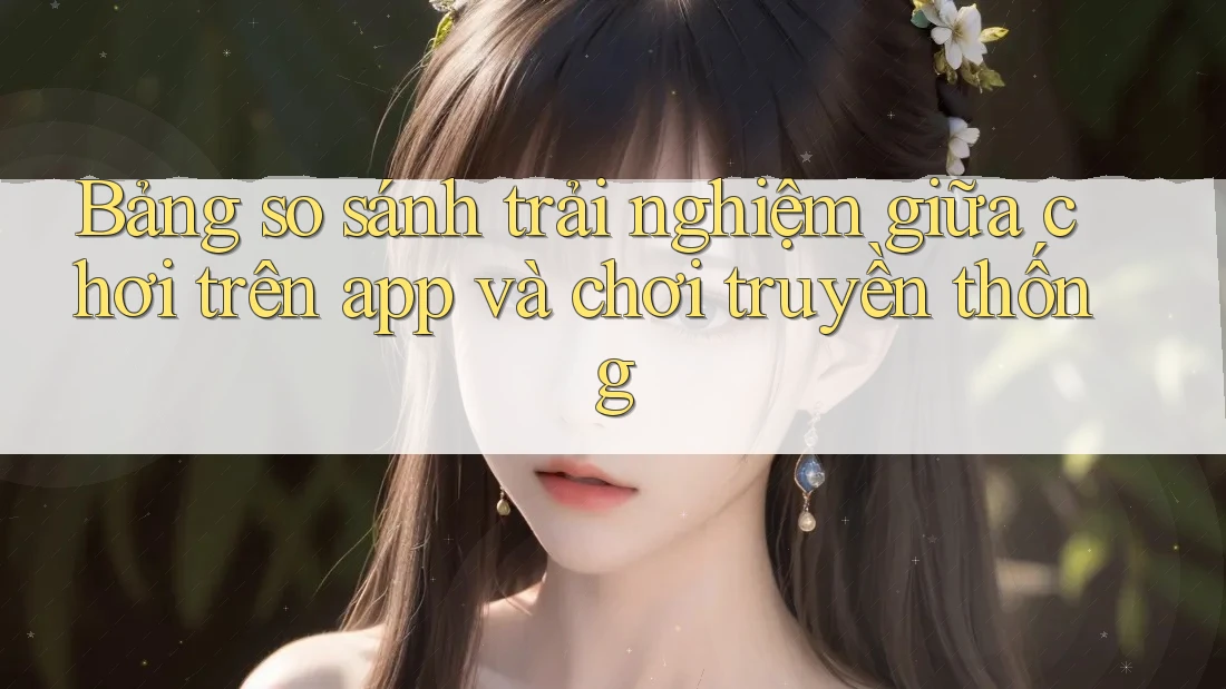 Bảng so sánh trải nghiệm giữa chơi trên App và chơi truyền thống