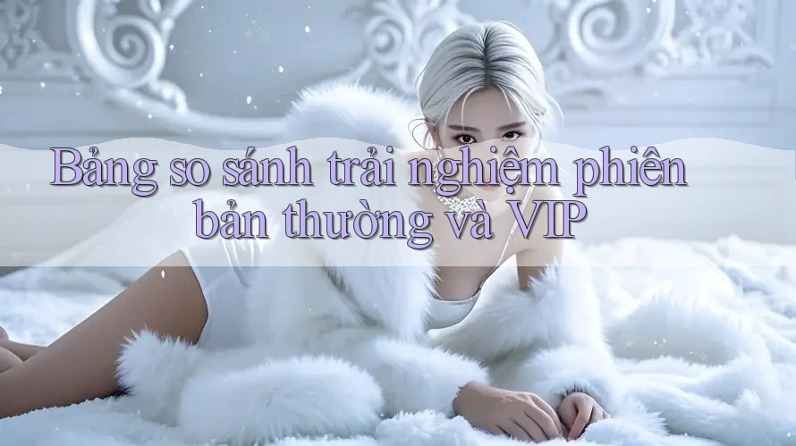 Bảng so sánh trải nghiệm phiên bản thường và VIP