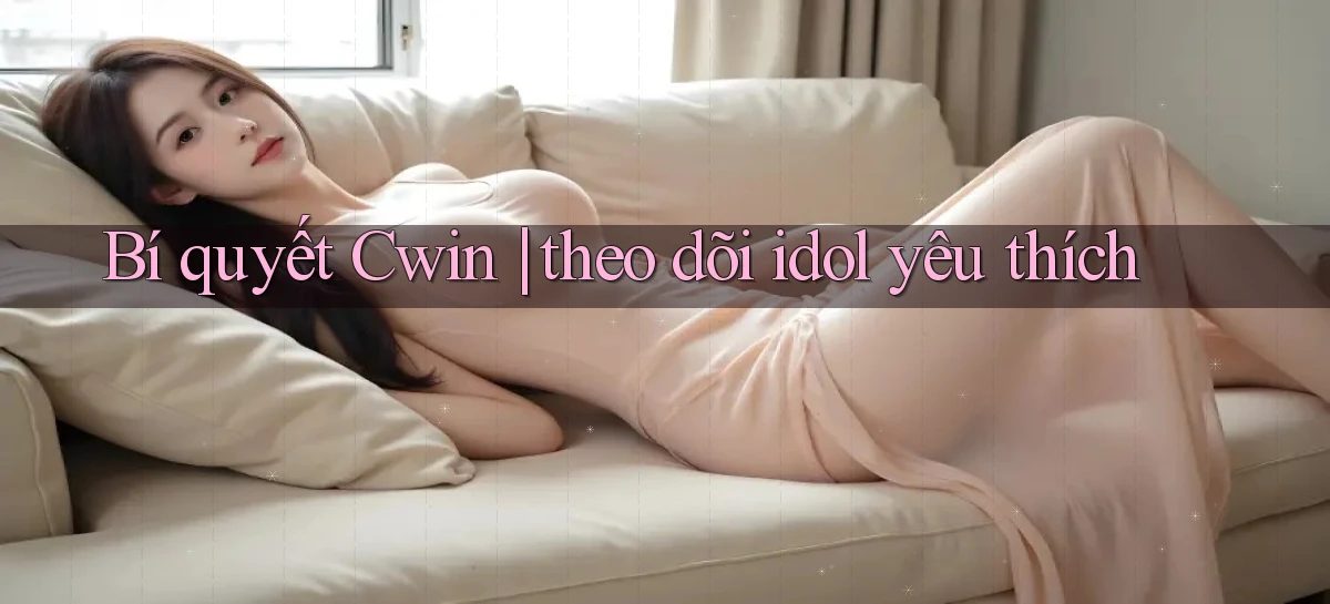 Bí quyết Cwin theo dõi idol yêu thích