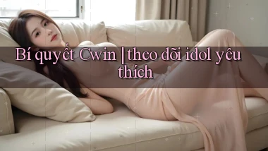 Bí quyết Cwin theo dõi idol yêu thích