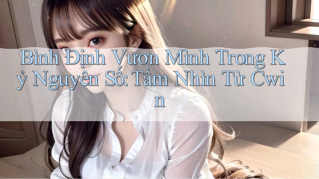Bình Định Vươn Mình Trong Kỷ Nguyên Số: Tầm Nhìn Từ Cwin Bình Định Vươn Mình Trong Kỷ Nguyên Số: Tầm Nhìn Từ Cwin