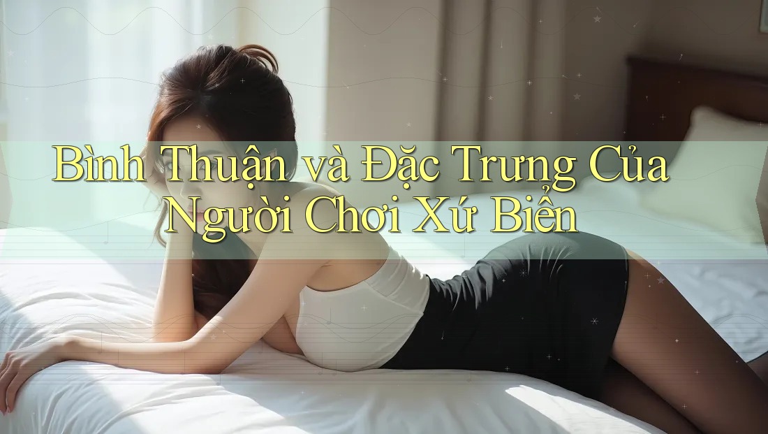 Bình Thuận và Đặc Trưng Của Người Chơi Xứ Biển