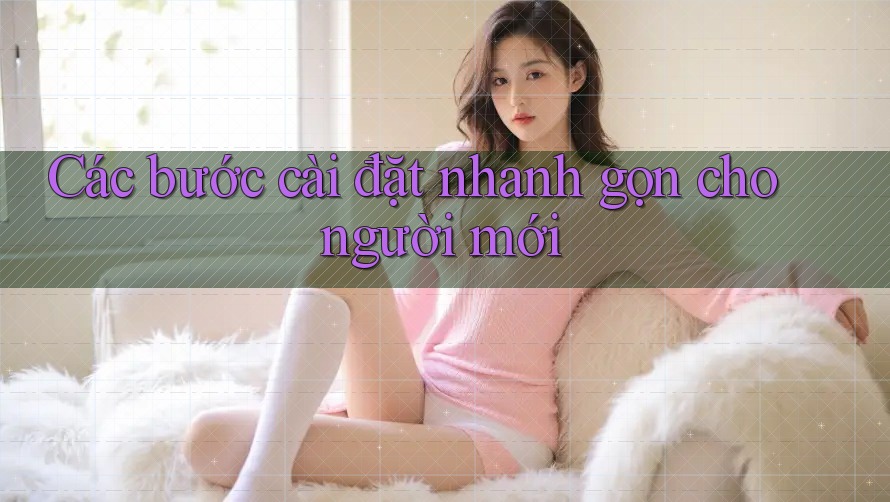 Các bước cài đặt nhanh gọn cho người mới Các bước cài đặt nhanh gọn cho người mới