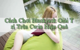 cách chơi blackjack giải trí trên cwin hiệu quả