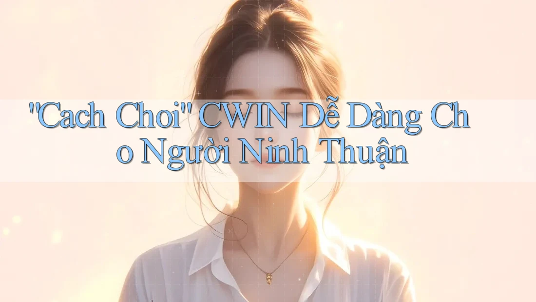 “Cach Choi” CWIN Dễ Dàng Cho Người Ninh Thuận “Cach Choi” CWIN Dễ Dàng Cho Người Ninh Thuận
