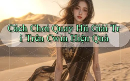 cách chơi quay hũ giải trí trên cwin hiệu quả