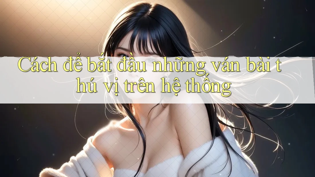 Cách để bắt đầu những ván bài thú vị trên hệ thống