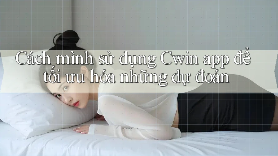 Cách mình sử dụng Cwin app để tối ưu hóa những dự đoán Cách mình sử dụng Cwin app để tối ưu hóa những dự đoán