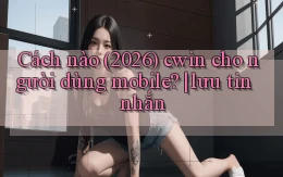 Cách nào (2026) cwin cho người dùng mobile lưu tin nhắn