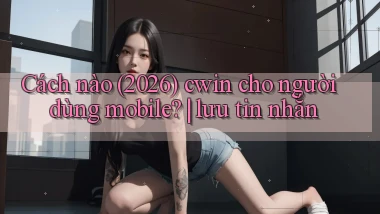 Cách nào (2026) cwin cho người dùng mobile lưu tin nhắn
