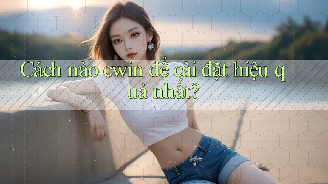 Cách nào cwin để cài đặt hiệu quả nhất?