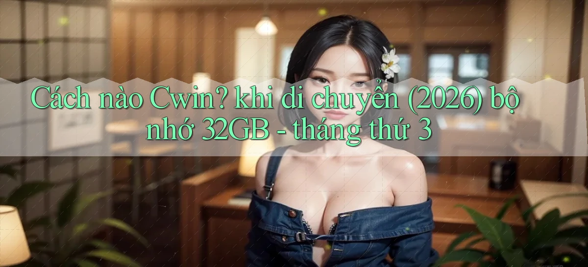 Cách nào Cwin khi di chuyển (2026) bộ nhớ 32GB   tháng thứ 3