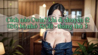 Cách nào Cwin khi di chuyển (2026) bộ nhớ 32GB   tháng thứ 3