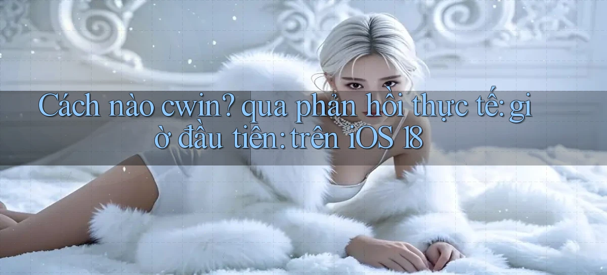Cách nào cwin qua phản hồi thực tế giờ đầu tiên trên iOS 18