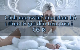Cách nào cwin qua phản hồi thực tế giờ đầu tiên trên iOS 18