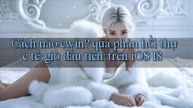 Cách nào cwin qua phản hồi thực tế giờ đầu tiên trên iOS 18