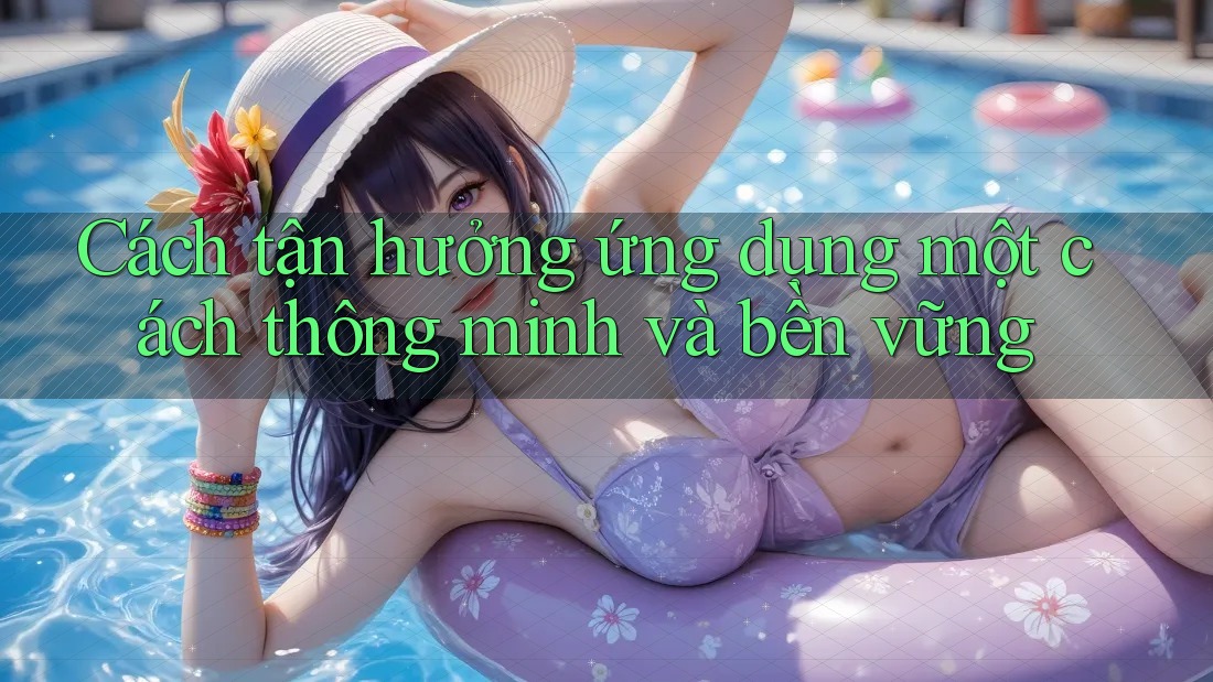 Cách tận hưởng ứng dụng một cách thông minh và bền vững Cách tận hưởng ứng dụng một cách thông minh và bền vững