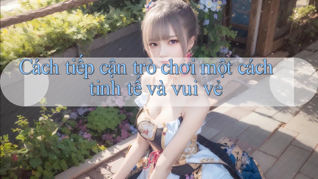 Cách tiếp cận trò chơi một cách tinh tế và vui vẻ Cách tiếp cận trò chơi một cách tinh tế và vui vẻ