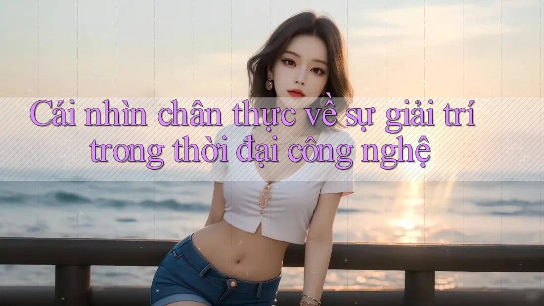 Cái nhìn chân thực về sự giải trí trong thời đại công nghệ Cái nhìn chân thực về sự giải trí trong thời đại công nghệ
