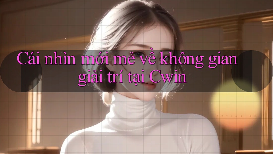 Cái nhìn mới mẻ về không gian giải trí tại Cwin Cái nhìn mới mẻ về không gian giải trí tại Cwin