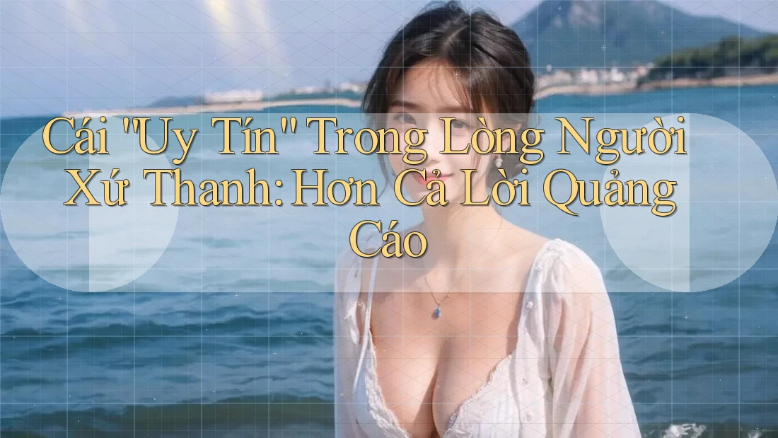 Cái “Uy Tín” Trong Lòng Người Xứ Thanh: Hơn Cả Lời Quảng Cáo Cái “Uy Tín” Trong Lòng Người Xứ Thanh: Hơn Cả Lời Quảng Cáo