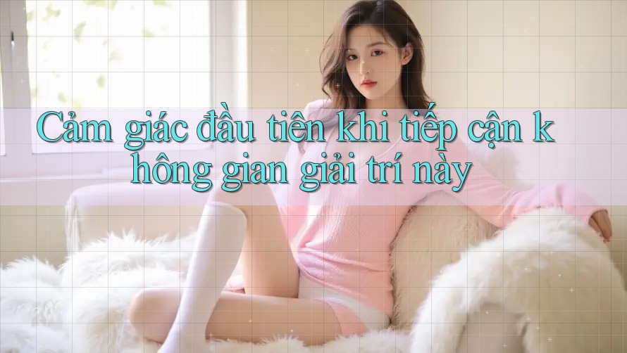 Cảm giác đầu tiên khi tiếp cận không gian giải trí này Cảm giác đầu tiên khi tiếp cận không gian giải trí này