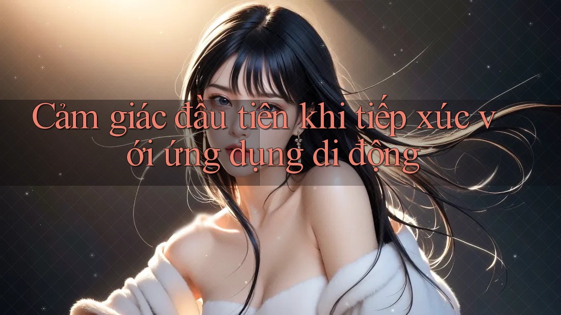 Cảm giác đầu tiên khi tiếp xúc với ứng dụng di động Cảm giác đầu tiên khi tiếp xúc với ứng dụng di động