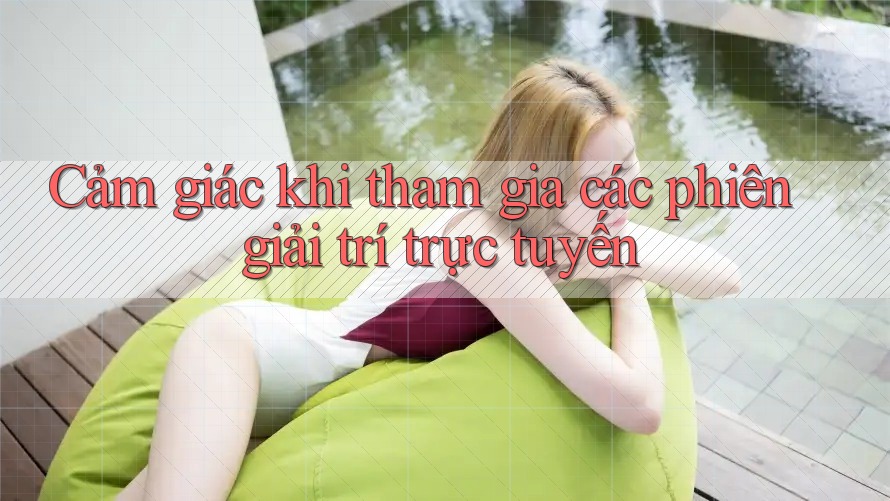 Cảm giác khi tham gia các phiên giải trí trực tuyến Cảm giác khi tham gia các phiên giải trí trực tuyến