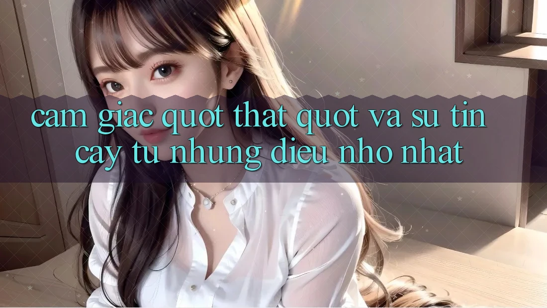 Cảm giác " thật" và sự tin cậy từ những điều nhỏ nhất Cảm giác " thật" và sự tin cậy từ những điều nhỏ nhất