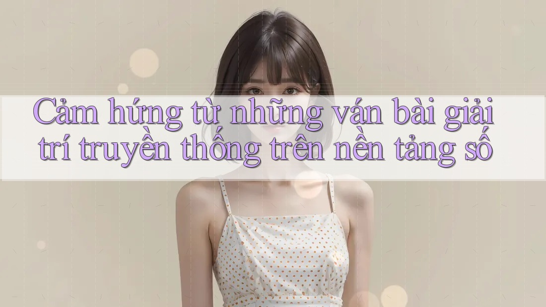 Cảm hứng từ những ván bài giải trí truyền thống trên nền tảng số Cảm hứng từ những ván bài giải trí truyền thống trên nền tảng số