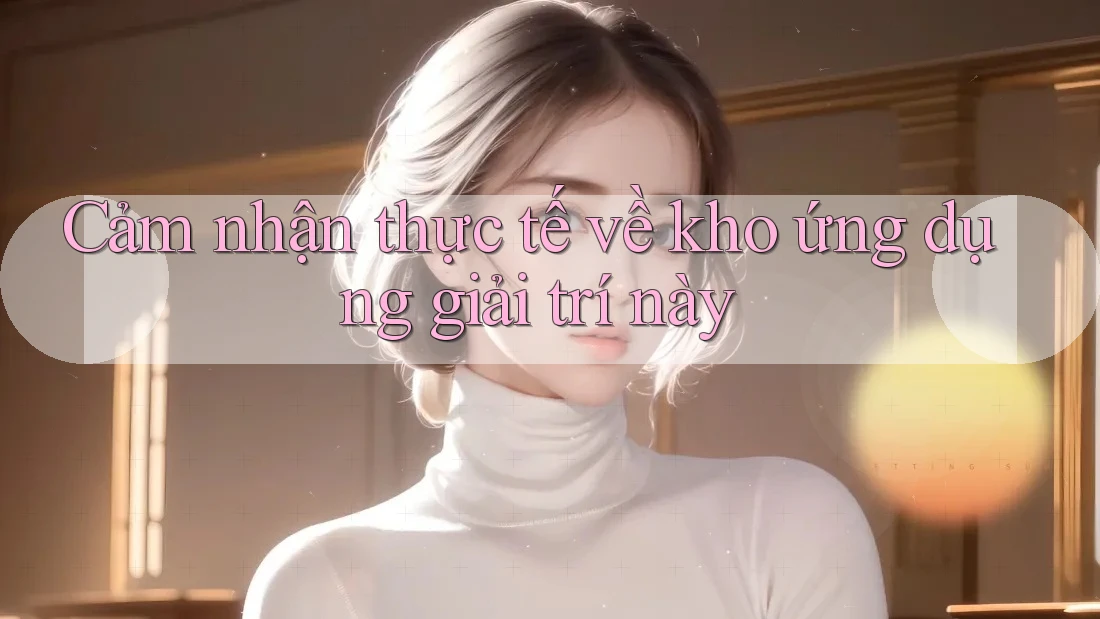 Cảm nhận thực tế về kho ứng dụng giải trí này Cảm nhận thực tế về kho ứng dụng giải trí này