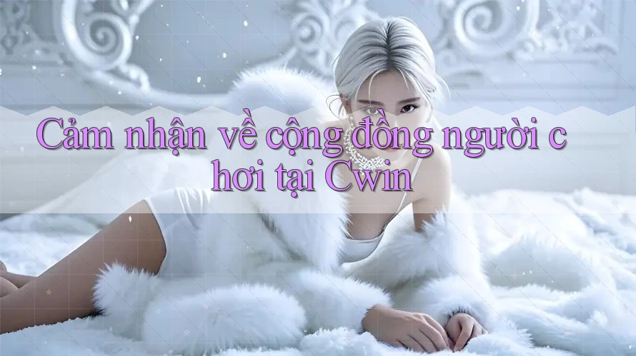 Cảm nhận về cộng đồng người chơi tại Cwin