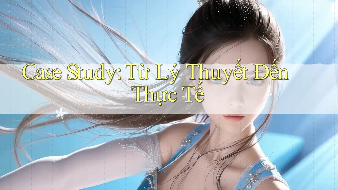 Case Study: Từ Lý Thuyết Đến Thực Tế Case Study: Từ Lý Thuyết Đến Thực Tế