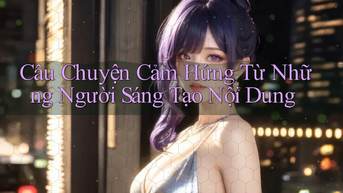 Câu Chuyện Cảm Hứng Từ Những Người Sáng Tạo Nội Dung