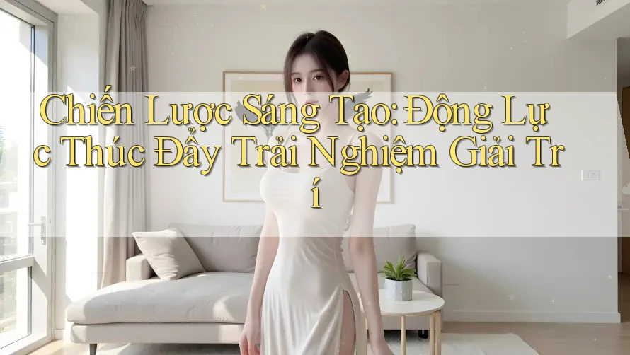 Chiến Lược Sáng Tạo: Động Lực Thúc Đẩy Trải Nghiệm Giải Trí