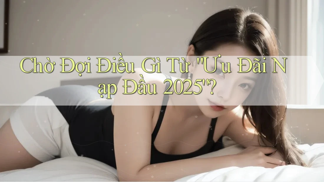 Chờ Đợi Điều Gì Từ “Ưu Đãi Nạp Đầu 2025”? Chờ Đợi Điều Gì Từ “Ưu Đãi Nạp Đầu 2025”?