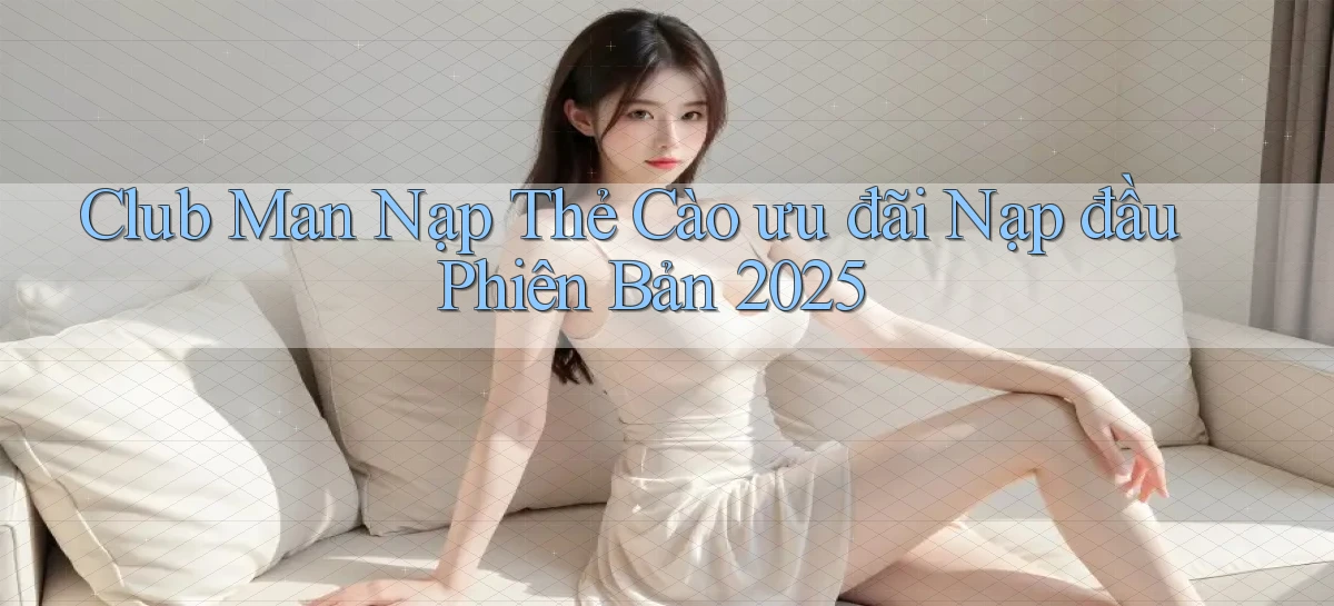 club man nạp thẻ cào ưu đãi nạp đầu phiên bản 2025
