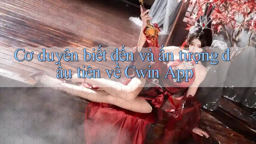 Cơ duyên biết đến và ấn tượng đầu tiên về Cwin App Cơ duyên biết đến và ấn tượng đầu tiên về Cwin App